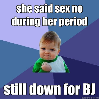 she said sex no during her period still down for BJ  Success Kid