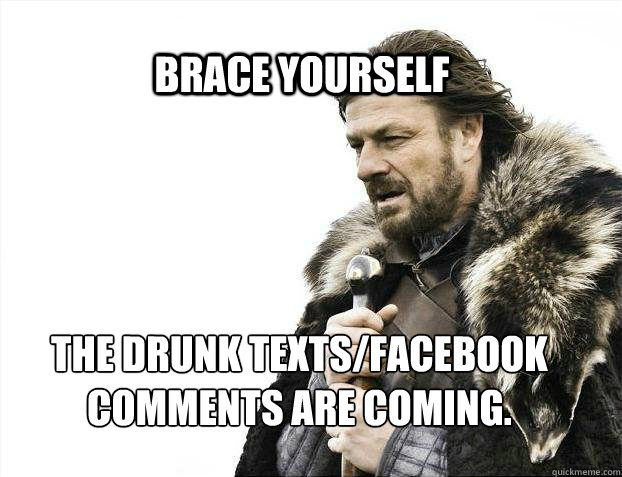 BRACE YOURSELF The drunk texts/facebook comments are coming.  BRACE YOURSELF TIMELINE POSTS
