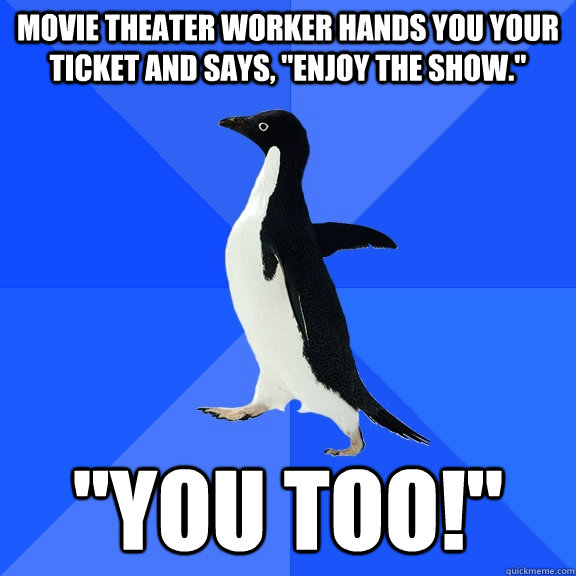 Movie theater worker hands you your ticket and says, 