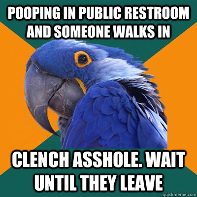 pooping in public restroom and someone walks in clench asshole. wait until they leave  Paranoid Parrot