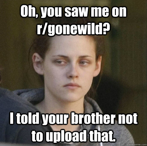 Oh, you saw me on r/gonewild? I told your brother not to upload that. - Oh, you saw me on r/gonewild? I told your brother not to upload that.  Underly Attached Girlfriend