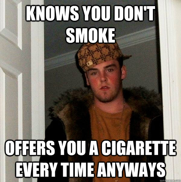 Knows you don't smoke Offers you a cigarette every time anyways  Scumbag Steve