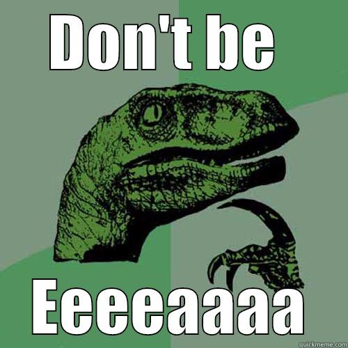 DON'T BE  EEEEAAAA Philosoraptor