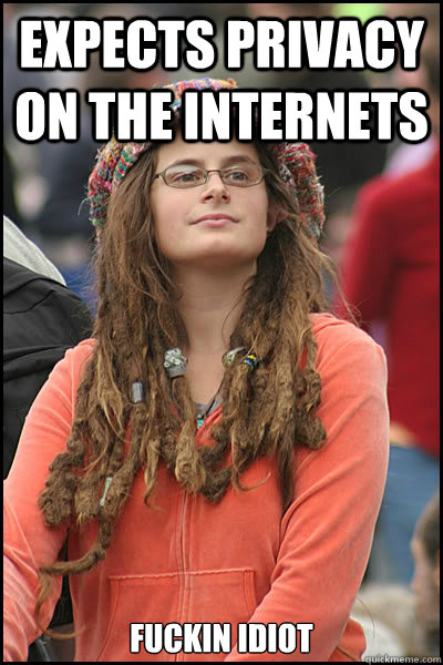 Expects privacy on the internets fuckin idiot - Expects privacy on the internets fuckin idiot  College Liberal
