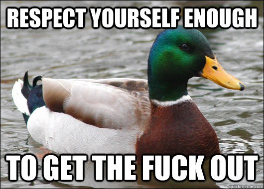 Respect yourself enough TO GET THE FUCK OUT  Actual Advice Mallard