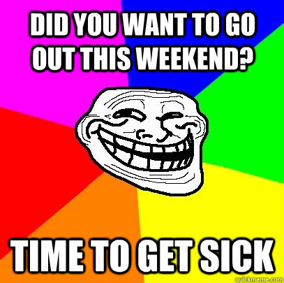 Did you want to go out this weekend? time to get sick  Troll Face