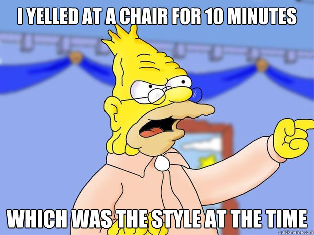 I yelled at a chair for 10 minutes which was the style at the time - I yelled at a chair for 10 minutes which was the style at the time  grandpa simpson