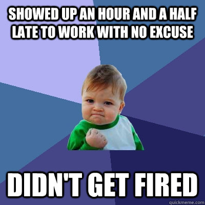 showed up an hour and a half late to work with no excuse didn't get fired  Success Kid