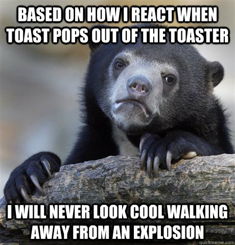Based on how i react when toast pops out of the toaster i will never look cool walking away from an explosion  Confession Bear