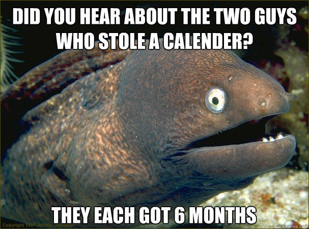 Did you hear about the two guys who stole a calender? They each got 6 months - Did you hear about the two guys who stole a calender? They each got 6 months  Bad Joke Eel