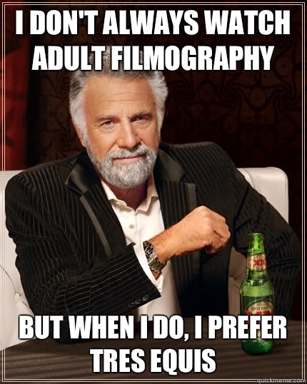 I don't always watch adult filmography but when I do, I prefer tres equis  The Most Interesting Man In The World