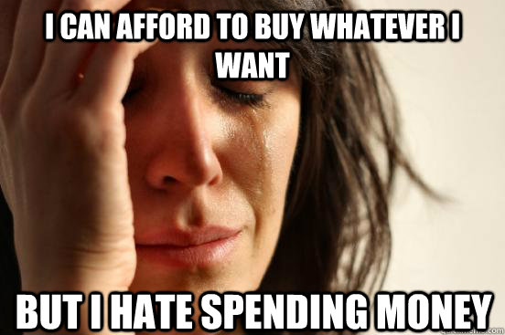 I can afford to buy whatever I want but I hate spending money  First World Problems
