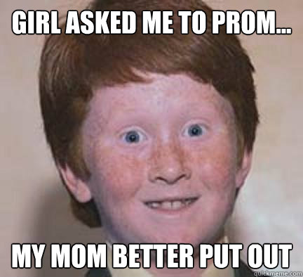 Girl asked me to prom... my mom better put out  Over Confident Ginger