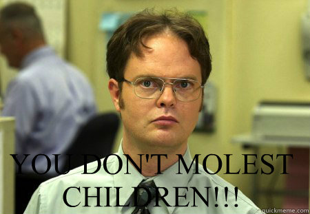  YOU DON'T MOLEST CHILDREN!!!  Schrute