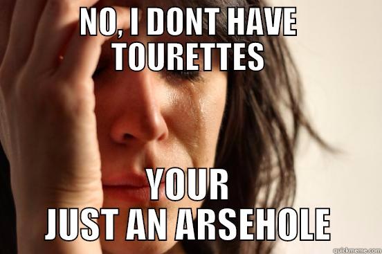 NO, I DONT HAVE TOURETTES YOUR JUST AN ARSEHOLE First World Problems