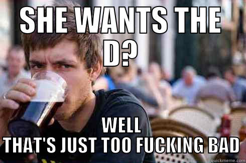 SHE WANTS THE D? WELL THAT'S JUST TOO FUCKING BAD Lazy College Senior