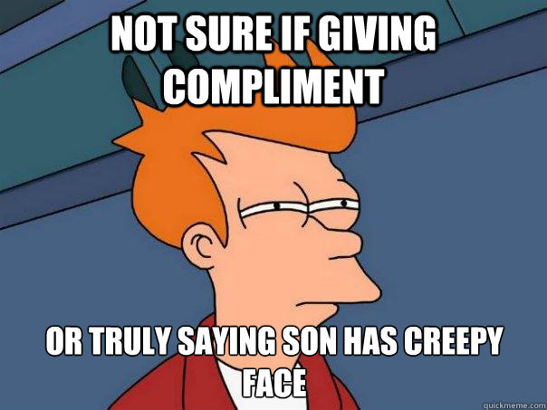 Not sure if giving compliment or truly saying son has creepy face  Futurama Fry