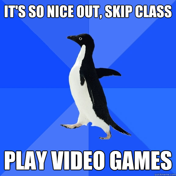 it's so nice out, skip class play video games  Socially Awkward Penguin