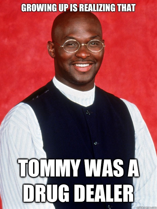 Growing up is realizing that Tommy was a drug dealer  