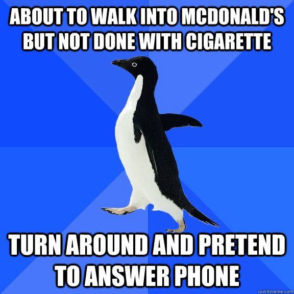 About to walk into McDonald's but not done with cigarette  Turn around and pretend to answer phone  Socially Awkward Penguin
