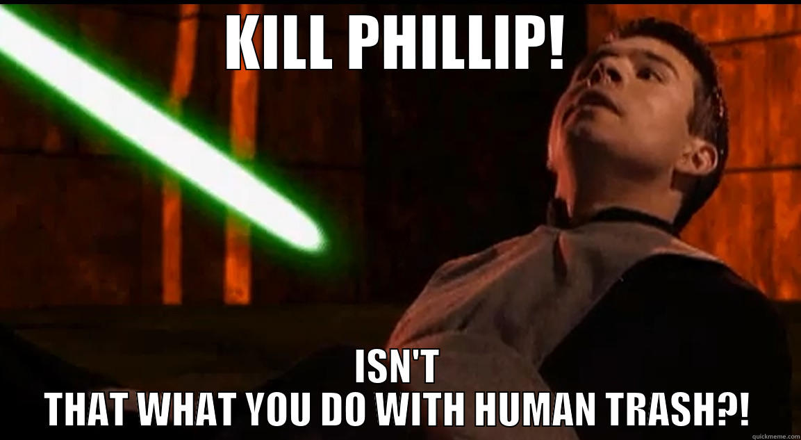 KILL PHILLIP! ISN'T THAT WHAT YOU DO WITH HUMAN TRASH?! Misc