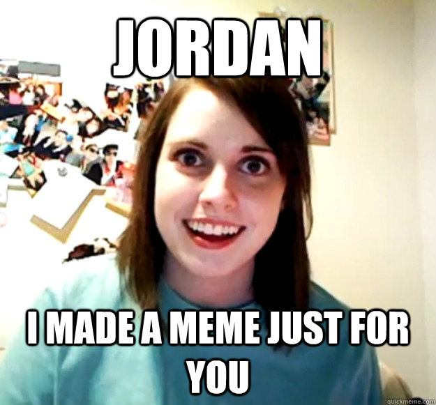 jordan i made a meme just for you   - jordan i made a meme just for you    Overly Attached Girlfriend
