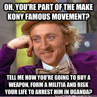 Oh, you're part of the make Kony famous movement? Tell me how you're going to buy a weapon, form a militia and risk your life to arrest him in Uganda?  Condescending Wonka