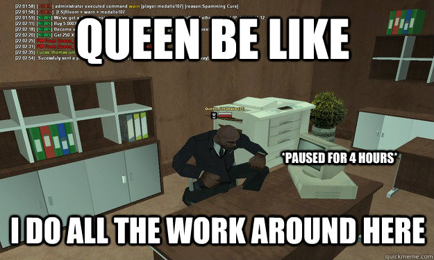 Queen Be like I do all the work around here *Paused for 4 hours*  
