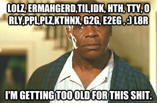 LOLz, ermahgerd,til,IDK, hth, tty, o Rly,pPL,plz,kthnx, G2G, e2EG , :) l8r I'm getting too old for this shit.  Glover getting old