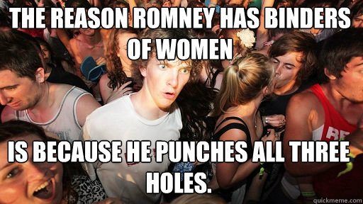The reason Romney has binders of women is because he punches all three holes.  Sudden Clarity Clarence