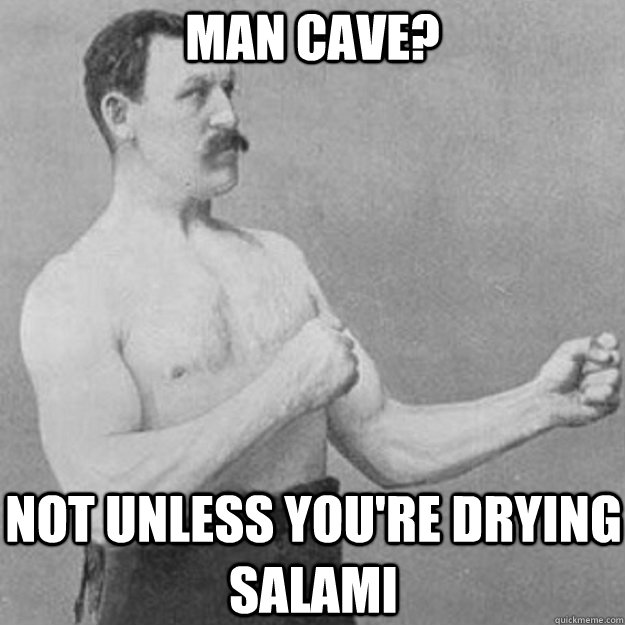 Man cave? Not unless you're drying salami  overly manly man