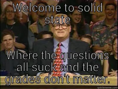 Our class - WELCOME TO SOLID STATE WHERE THE QUESTIONS ALL SUCK AND THE GRADES DON'T MATTER. Its time to play drew carey