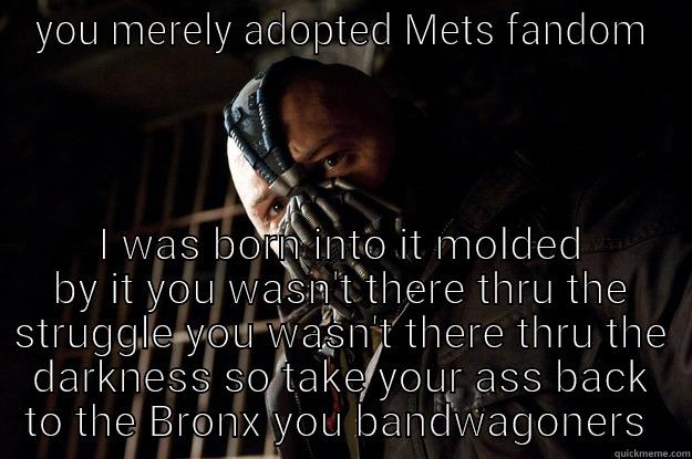 darkness  - YOU MERELY ADOPTED METS FANDOM I WAS BORN INTO IT MOLDED BY IT YOU WASN'T THERE THRU THE STRUGGLE YOU WASN'T THERE THRU THE DARKNESS SO TAKE YOUR ASS BACK TO THE BRONX YOU BANDWAGONERS  Angry Bane