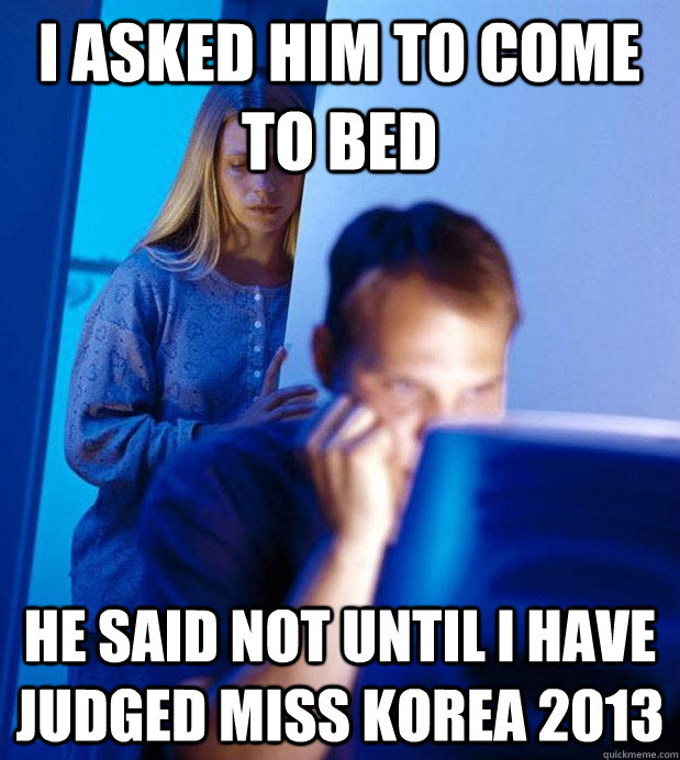 I asked him to come to bed he said not until i have judged miss korea 2013  Internet Husband