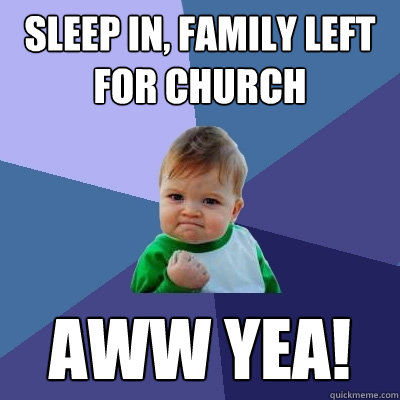 sleep in, family left for church aww yea!  Success Kid