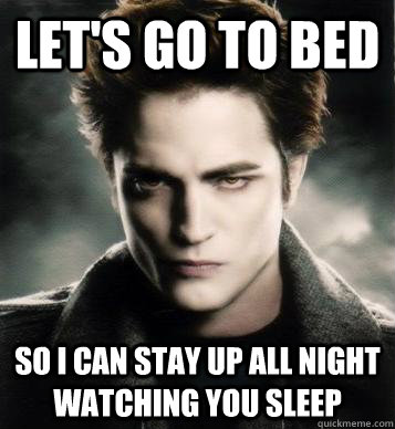 Let's go to bed so i can stay up all night watching you sleep - Let's go to bed so i can stay up all night watching you sleep  Overly Attached Edward
