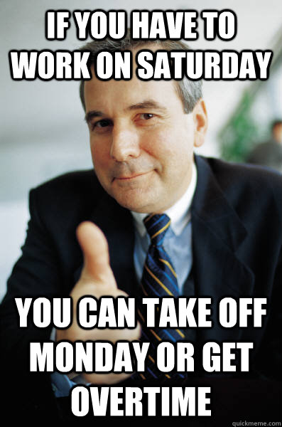 If you have to work on Saturday You can take off Monday or get overtime - If you have to work on Saturday You can take off Monday or get overtime  Good Guy Boss