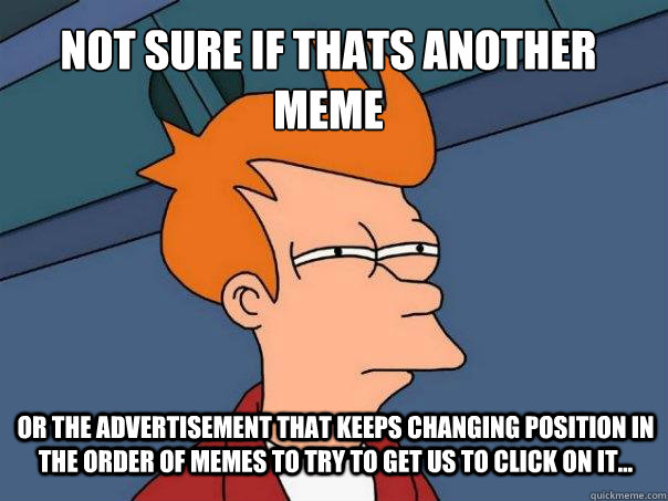 Not sure if thats another meme or the advertisement that keeps changing position in the order of memes to try to get us to click on it...  Futurama Fry