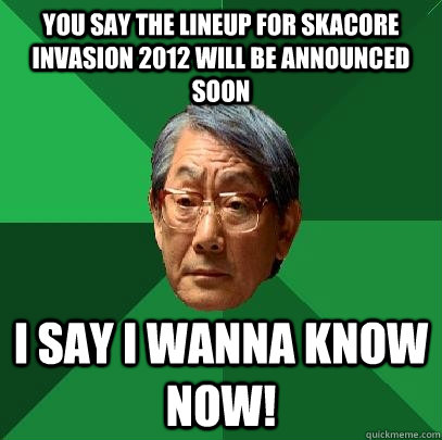 you say the Lineup for skacore invasion 2012 will be announced soon I say i wanna know now! - you say the Lineup for skacore invasion 2012 will be announced soon I say i wanna know now!  High Expectations Asian Father