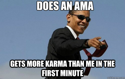 does an AMA Gets more karma than me in the first minute  