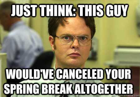 Just think: this guy would've canceled your spring break altogether   Schrute