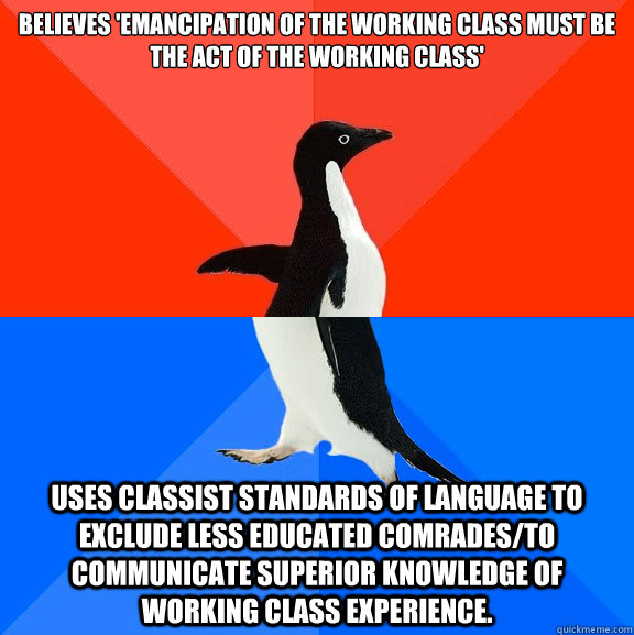 Believes 'emancipation of the working class must be the act of the working class' Uses classist standards of language to exclude less educated comrades/to communicate superior knowledge of working class experience.   Socially Awesome Awkward Penguin
