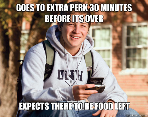 Goes to Extra perk 30 minutes before its over Expects there to be food left - Goes to Extra perk 30 minutes before its over Expects there to be food left  College Freshman