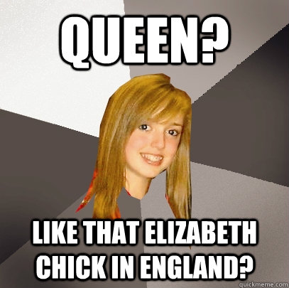 Queen? Like that Elizabeth chick in England?  Musically Oblivious 8th Grader