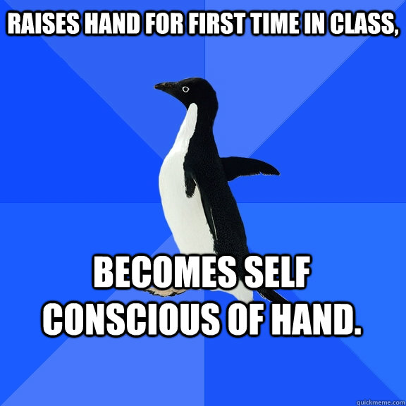 Raises hand for first time in class, Becomes self conscious of hand.    Socially Awkward Penguin