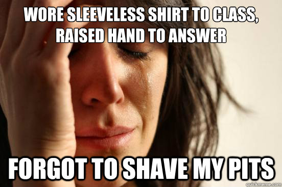 Wore sleeveless shirt to class, raised hand to answer forgot to shave my pits  First World Problems