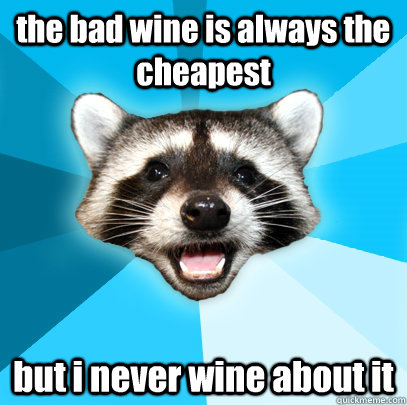 the bad wine is always the cheapest but i never wine about it  Lame Pun Coon