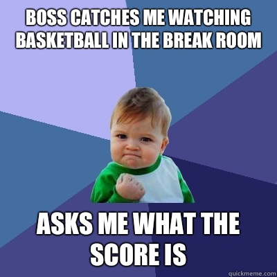 Boss catches me watching basketball in the break room Asks me what the score is  Success Kid