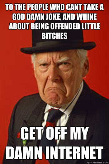 to the people who cant take a god damn joke, and whine about being offended little bitches get off my damn internet  Pissed old guy