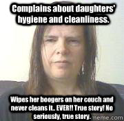 Complains about daughters' hygiene and cleanliness.   Wipes her boogers on her couch and never cleans it.. EVER!! True story! No seriously, true story.  
